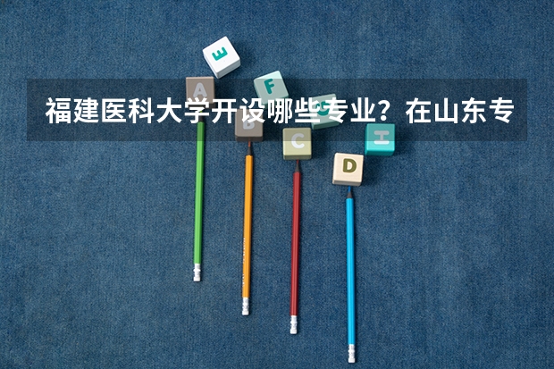 福建医科大学开设哪些专业？在山东专业录取分数线是多少