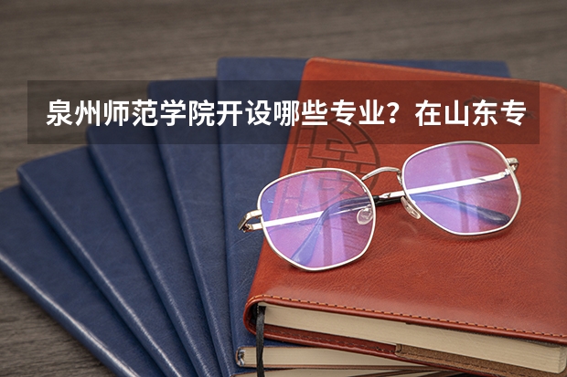 泉州师范学院开设哪些专业？在山东专业录取分数线是多少