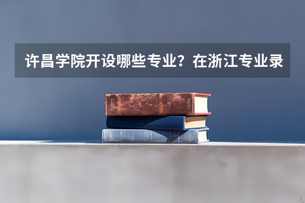 许昌学院开设哪些专业？在浙江专业录取分数线是多少