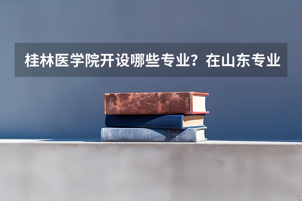桂林医学院开设哪些专业？在山东专业录取分数线是多少