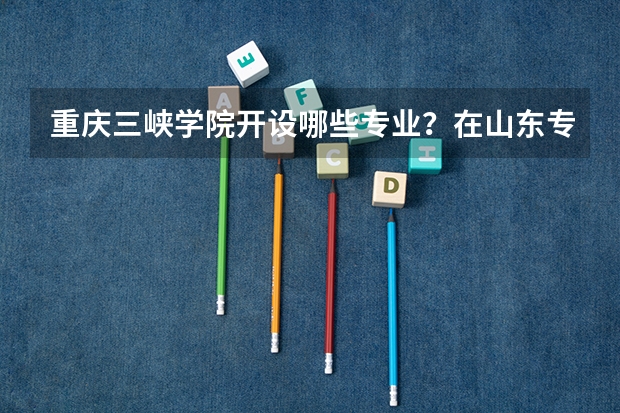 重庆三峡学院开设哪些专业？在山东专业录取分数线是多少