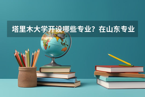 塔里木大学开设哪些专业？在山东专业录取分数线是多少