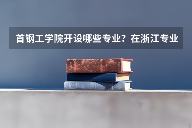 首钢工学院开设哪些专业？在浙江专业录取分数线是多少