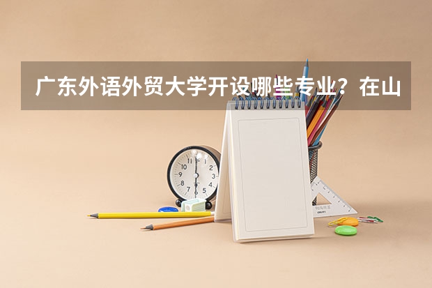 广东外语外贸大学开设哪些专业？在山东专业录取分数线是多少