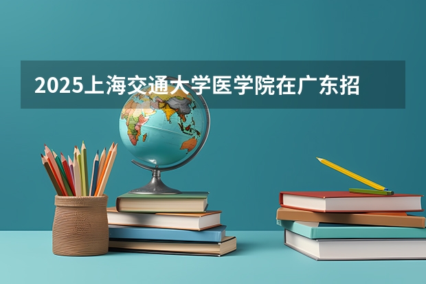 2025上海交通大学医学院在广东招生计划人数一览表