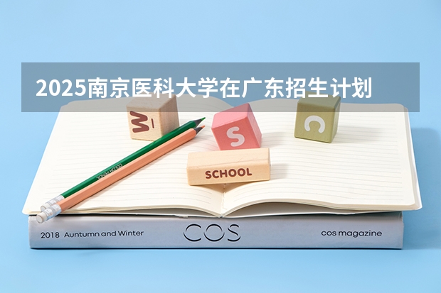 2025南京医科大学在广东招生计划人数一览表