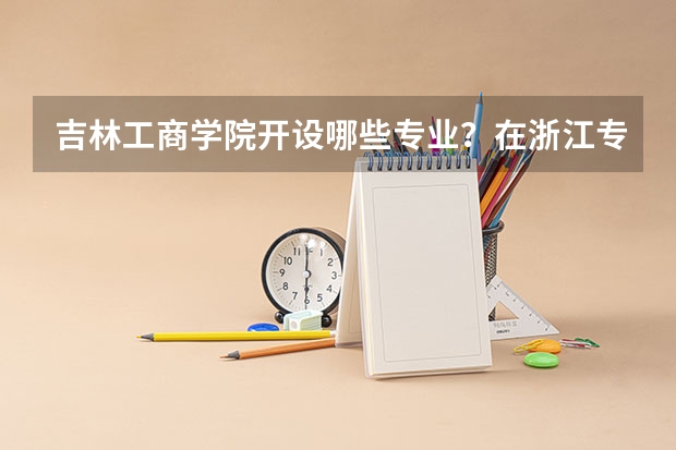吉林工商学院开设哪些专业？在浙江专业录取分数线是多少