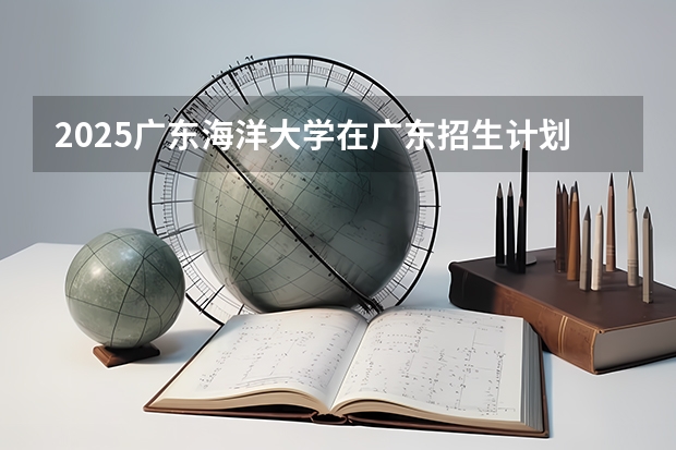 2025广东海洋大学在广东招生计划人数一览表