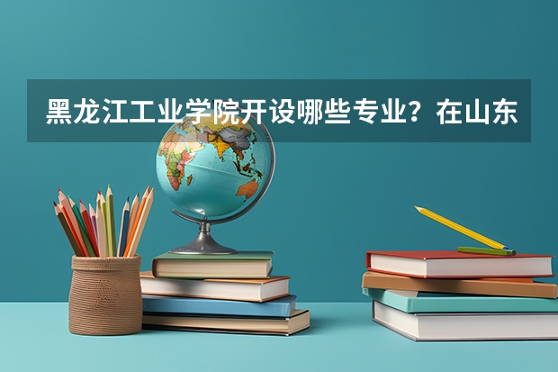 黑龙江工业学院开设哪些专业？在山东专业录取分数线是多少