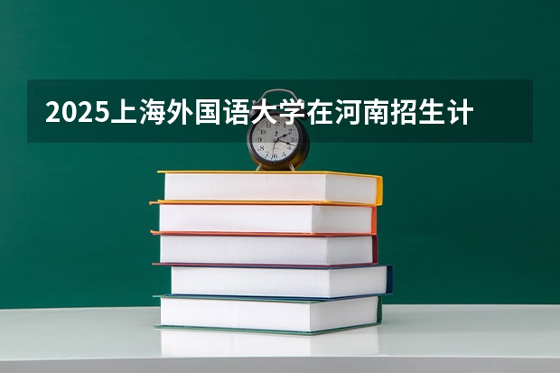 2025上海外国语大学在河南招生计划人数一览表