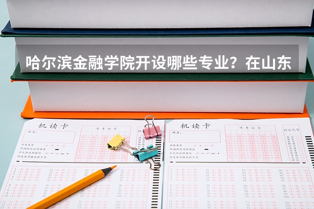 哈尔滨金融学院开设哪些专业？在山东专业录取分数线是多少