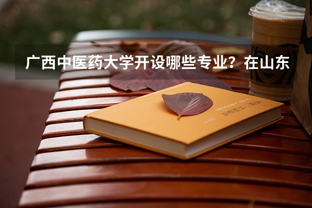 广西中医药大学开设哪些专业？在山东专业录取分数线是多少