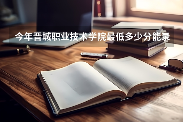 今年晋城职业技术学院最低多少分能录取 山西历年录取分数线