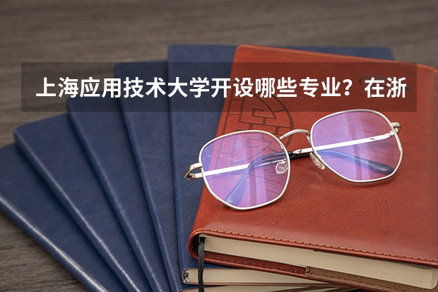 上海应用技术大学开设哪些专业？在浙江专业录取分数线是多少
