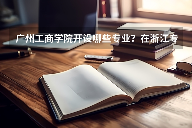 广州工商学院开设哪些专业？在浙江专业录取分数线是多少