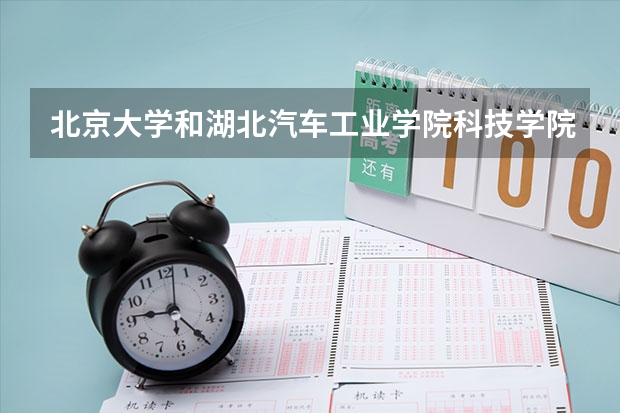 北京大学和湖北汽车工业学院科技学院哪个好 历年录取分数线对比