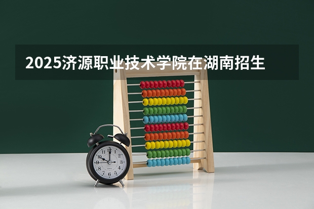 2025济源职业技术学院在湖南招生计划人数一览表