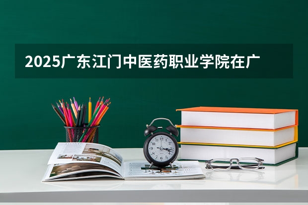2025广东江门中医药职业学院在广东招生计划人数一览表