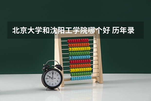 北京大学和沈阳工学院哪个好 历年录取分数线对比