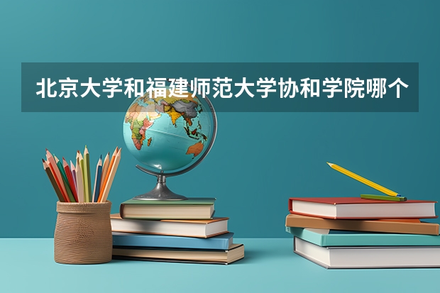 北京大学和福建师范大学协和学院哪个好 历年录取分数线对比