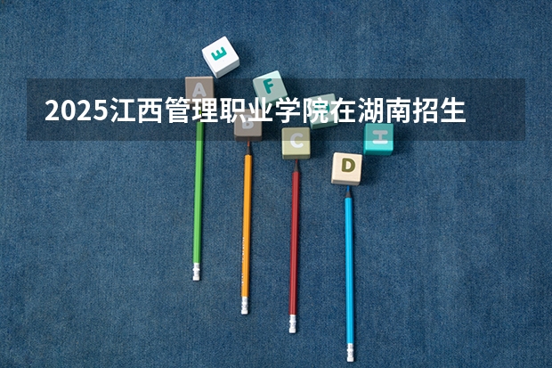 2025江西管理职业学院在湖南招生计划人数一览表