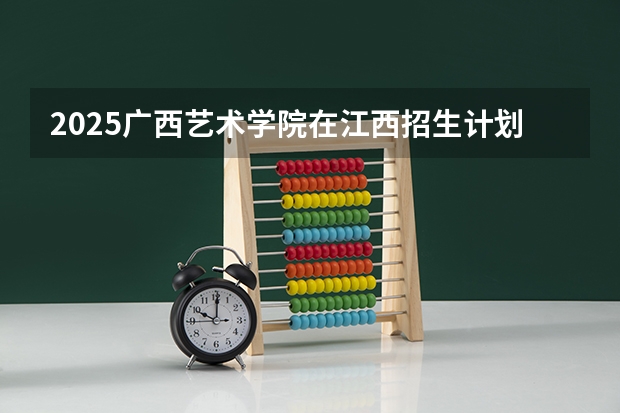 2025广西艺术学院在江西招生计划人数一览表