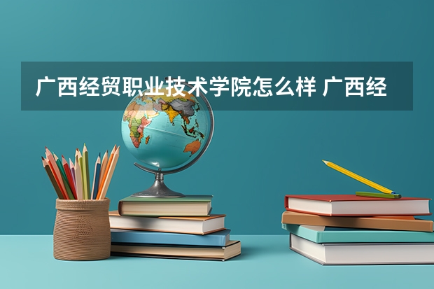 广西经贸职业技术学院怎么样 广西经贸职业技术学院专业和录取分数线介绍