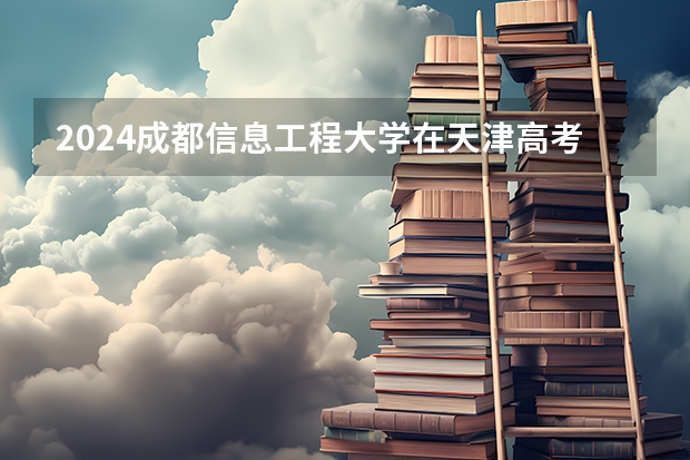 2024成都信息工程大学在天津高考专业招生计划人数预测