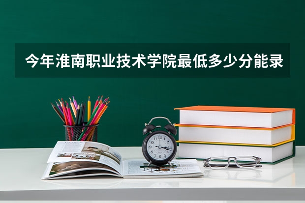今年淮南职业技术学院最低多少分能录取 安徽历年录取分数线