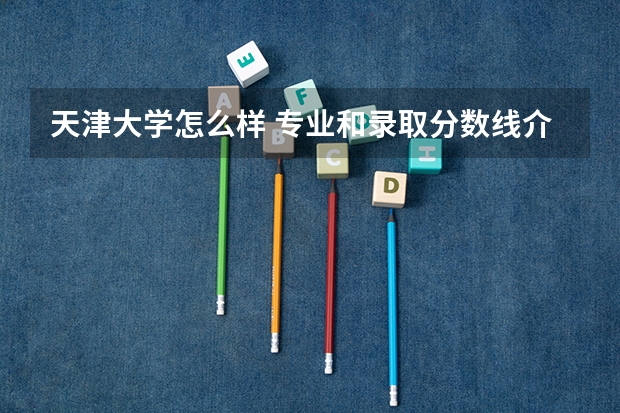 天津大学怎么样 专业和录取分数线介绍