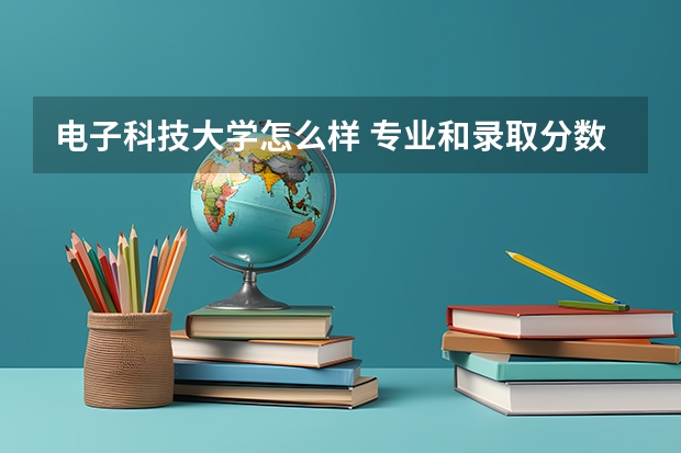 电子科技大学怎么样 专业和录取分数线介绍