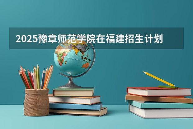 2025豫章师范学院在福建招生计划人数一览表
