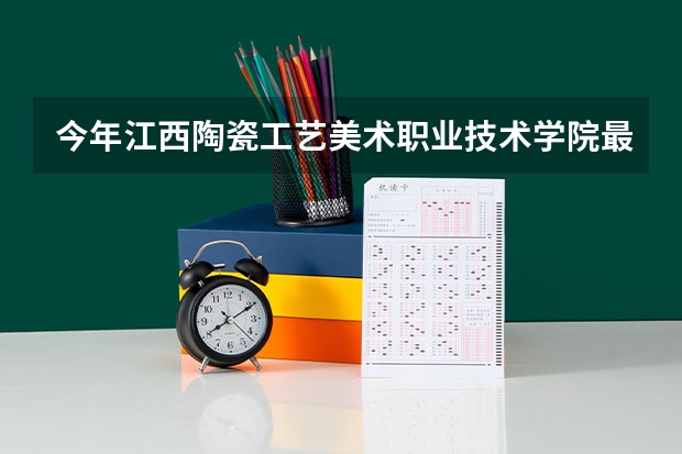 今年江西陶瓷工艺美术职业技术学院最低多少分能录取 江西历年录取分数线
