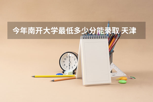 今年南开大学最低多少分能录取 天津历年录取分数线