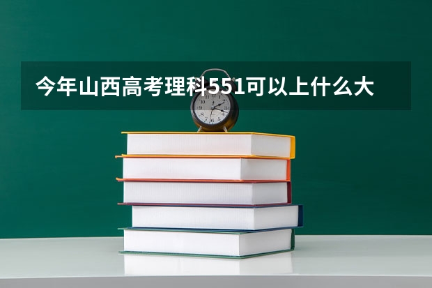 今年山西高考理科551可以上什么大学