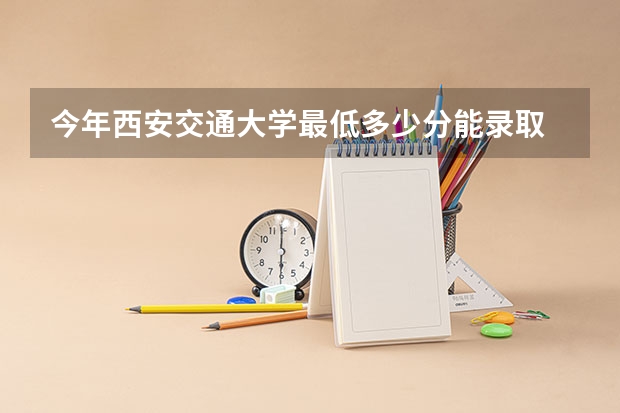 今年西安交通大学最低多少分能录取 陕西历年录取分数线