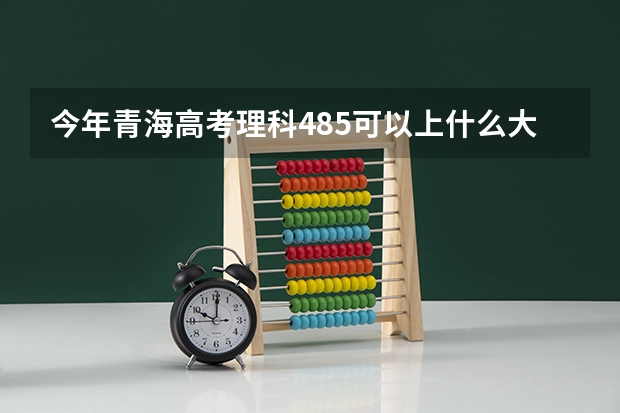 今年青海高考理科485可以上什么大学