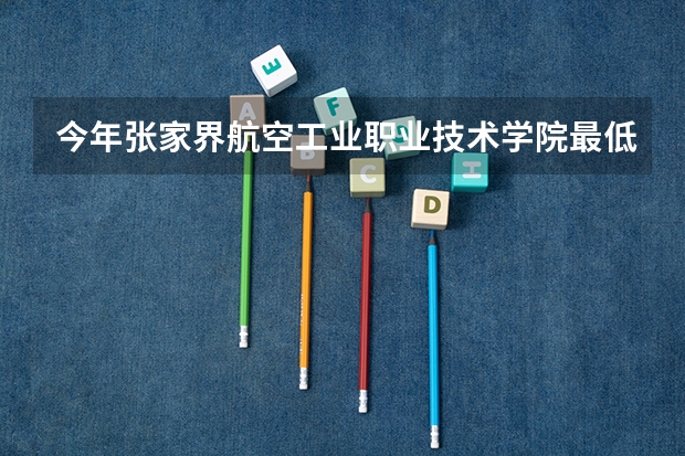 今年张家界航空工业职业技术学院最低多少分能录取 湖南历年录取分数线