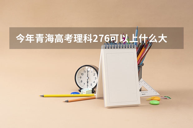 今年青海高考理科276可以上什么大学