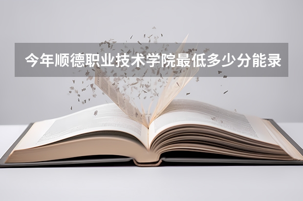 今年顺德职业技术学院最低多少分能录取 广东历年录取分数线