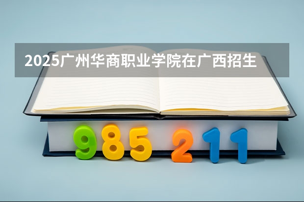 2025广州华商职业学院在广西招生计划一览表
