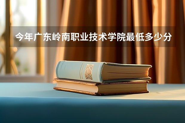 今年广东岭南职业技术学院最低多少分能录取 广东历年录取分数线