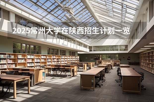 2025常州大学在陕西招生计划一览表