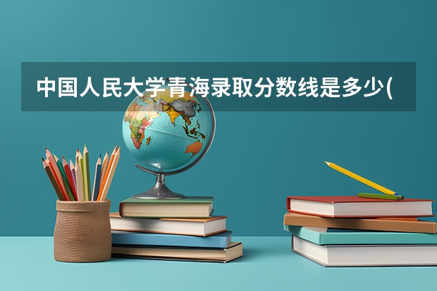 中国人民大学青海录取分数线是多少(近三年招生人数汇总)