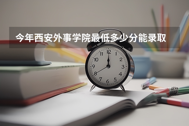 今年西安外事学院最低多少分能录取 陕西历年录取分数线
