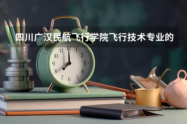 四川广汉民航飞行学院飞行技术专业的学费和分数线（【2025招飞专栏1】中飞院2025年飞行技术专业招生简章）