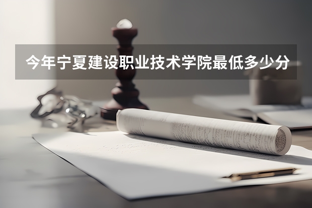 今年宁夏建设职业技术学院最低多少分能录取 宁夏历年录取分数线