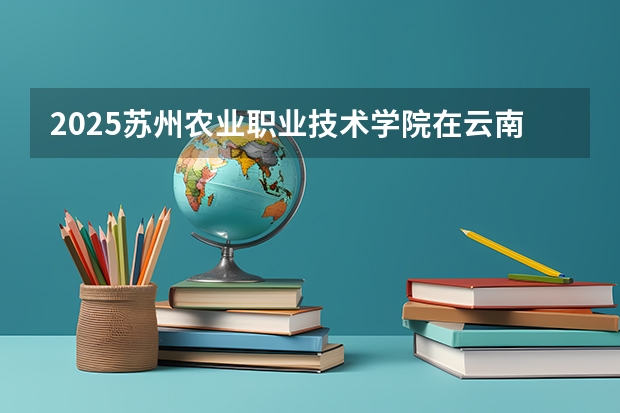 2025苏州农业职业技术学院在云南招生计划一览表