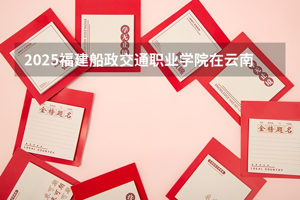 2025福建船政交通职业学院在云南招生计划一览表