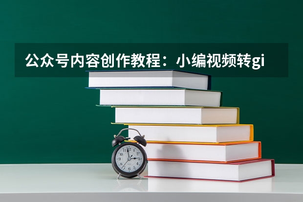 公众号内容创作教程：小编视频转gif，图文搭配播放更流畅